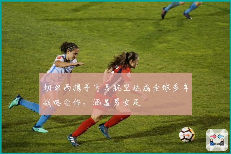 切尔西携手飞马航空达成全球多年战略合作，涵盖男女足