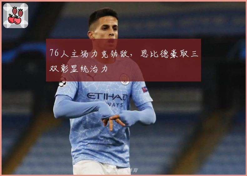76人主场力克劲敌，恩比德豪取三双彰显统治力
