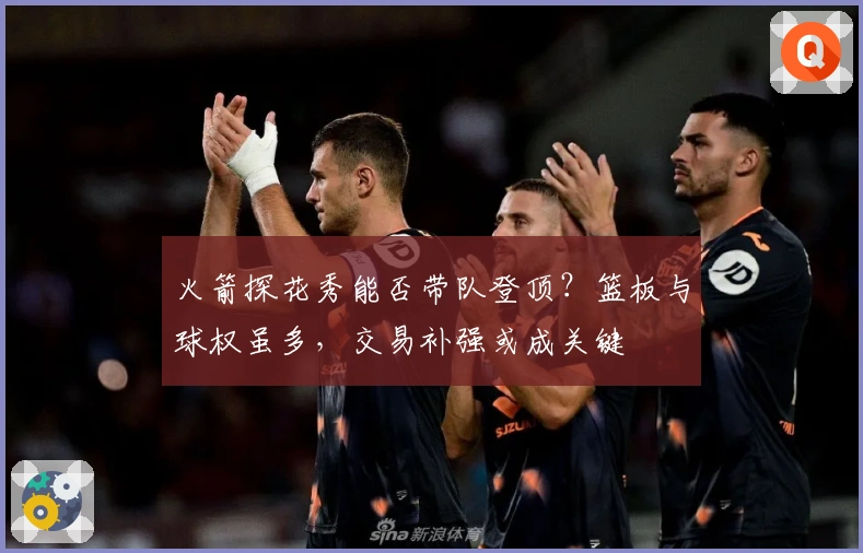 火箭探花秀能否带队登顶？篮板与球权虽多，交易补强或成关键