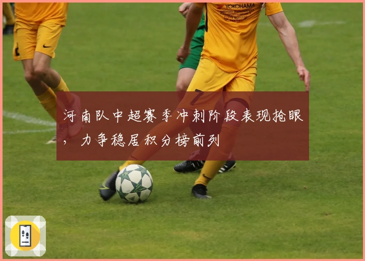 河南队中超赛季冲刺阶段表现抢眼，力争稳居积分榜前列
