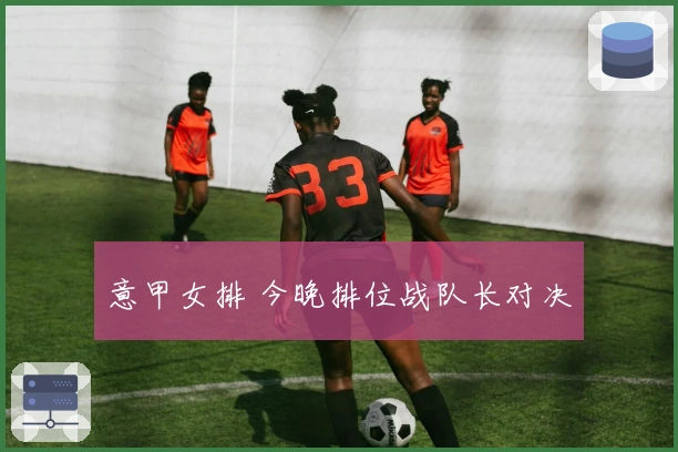 意甲女排 今晚排位战队长对决