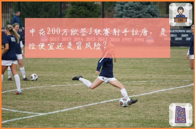 申花200万欧签J联赛射手拉唐，是捡便宜还是冒风险？