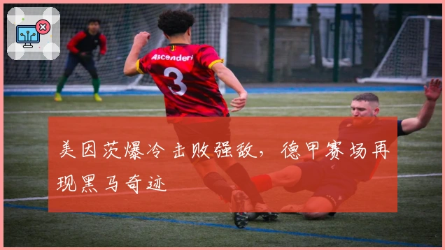 美因茨爆冷击败强敌，德甲赛场再现黑马奇迹