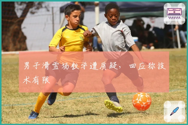 男子滑雪场教学遭质疑，回应称技术有限