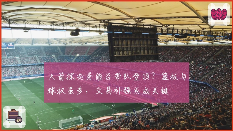 火箭探花秀能否带队登顶？篮板与球权虽多，交易补强或成关键