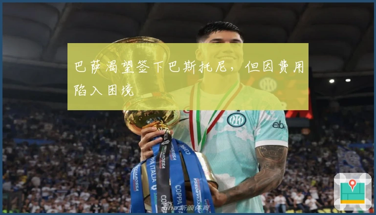 巴萨渴望签下巴斯托尼，但因费用陷入困境