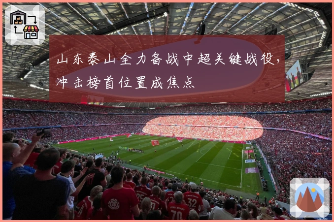 山东泰山全力备战中超关键战役，冲击榜首位置成焦点