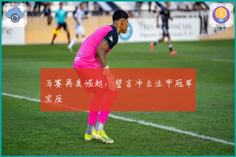 马赛再度崛起，誓言冲击法甲冠军宝座