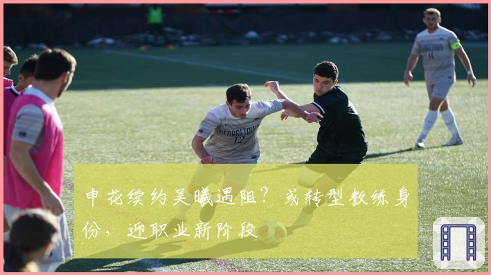 申花续约吴曦遇阻？或转型教练身份，迎职业新阶段