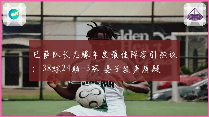 巴萨队长无缘年度最佳阵容引热议：38球24助+3冠 妻子发声质疑