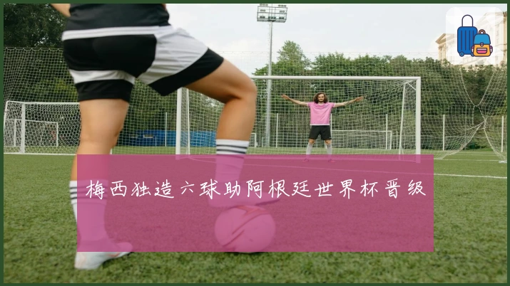 梅西独造六球助阿根廷世界杯晋级