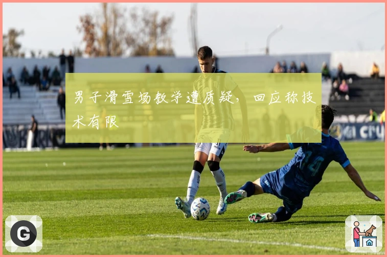 男子滑雪场教学遭质疑，回应称技术有限